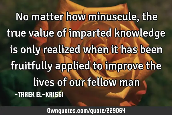 No matter how minuscule, the true value of imparted knowledge is only realized when it has been