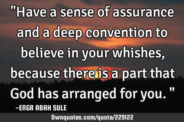 "Have a sense of assurance and a deep convention to believe in your whishes, because there is a