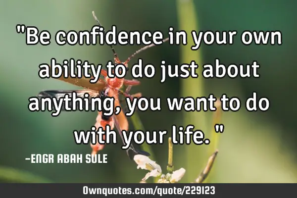 "Be confidence in your own ability to do just about anything, you want to do with your life. "