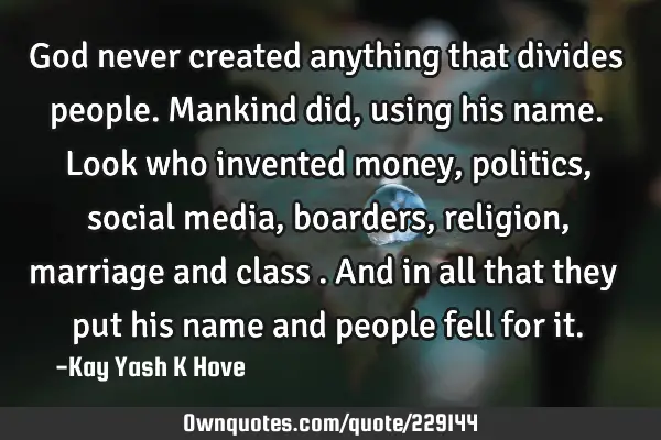 God never created anything that divides people. Mankind did, using his name. Look who invented