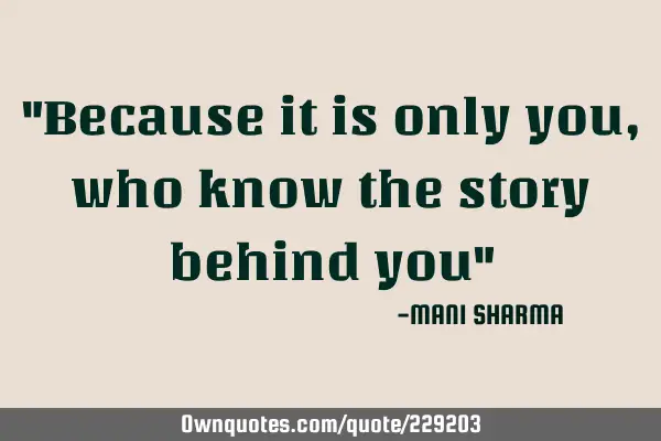 "Because it is only you, who know the story behind you"