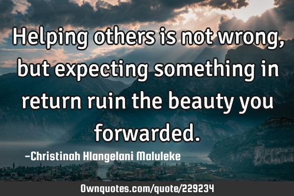 Helping others is not wrong, but expecting something in return ruin the beauty you