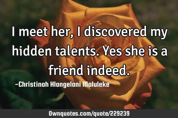 I meet her, I discovered my hidden talents. Yes she is a friend