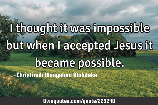 I thought it was impossible but when I accepted Jesus it became