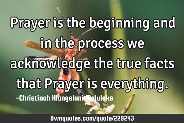 Prayer is the beginning and in the process we acknowledge the true facts that Prayer is