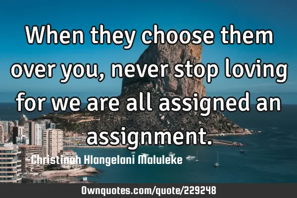 When they choose them over you, never stop loving for we are all assigned an