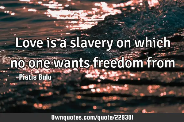 Love is a slavery on which no one wants freedom