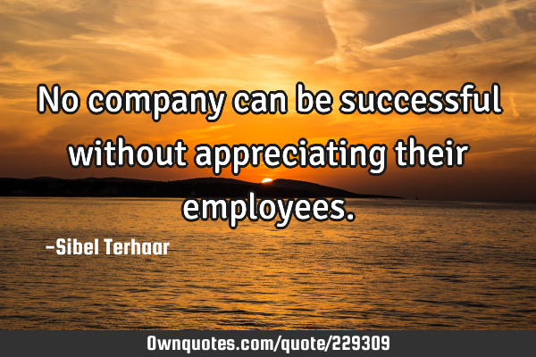 No company can be successful without appreciating their