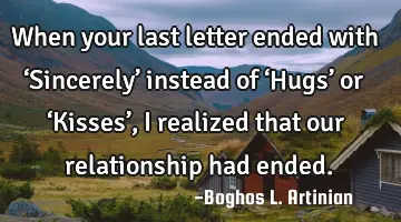 When your last letter ended with ‘Sincerely’ instead of ‘Hugs’ or ‘Kisses’, I realized