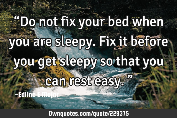 “Do not fix your bed when you are sleepy. Fix it before you get sleepy so that you can rest easy.