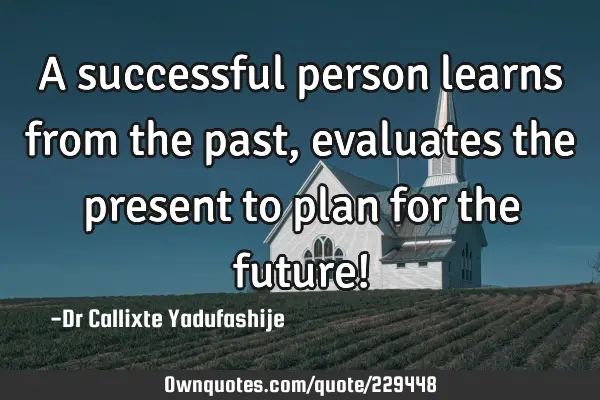 A successful person learns from the past, evaluates the present to plan for the future!
