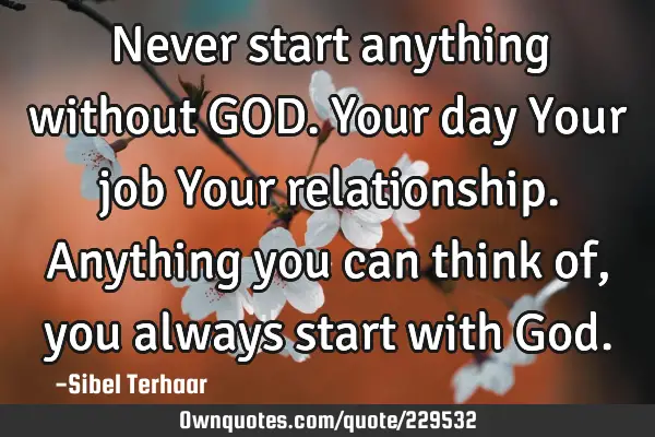 Never start anything without GOD. 

Your day
Your job
Your relationship.

Anything you can