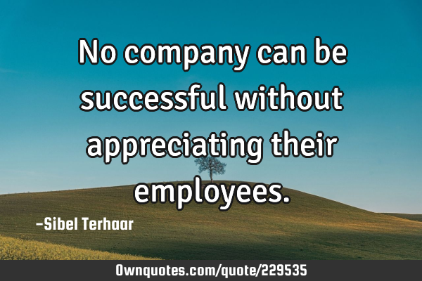 No company can be successful 
without appreciating 
their