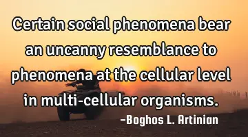 Certain social phenomena bear an uncanny
resemblance to phenomena at the cellular level in
multi-