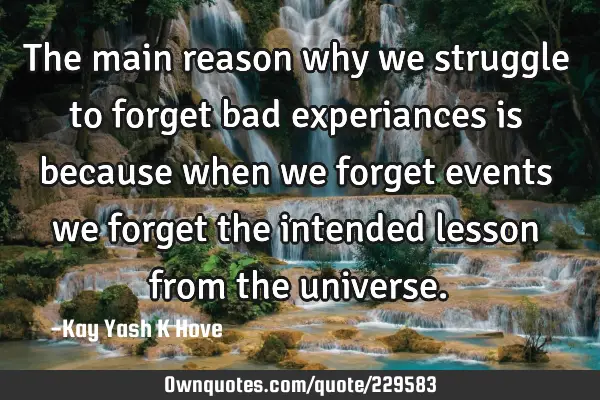 The main reason why we struggle to forget bad experiances is because when we forget events we