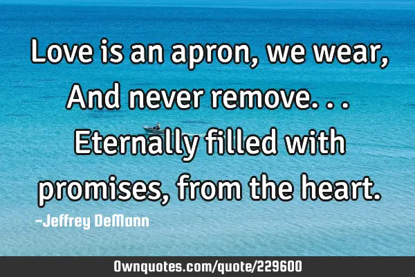 Love is an apron, we wear,
And never remove...
Eternally filled with promises,
from the