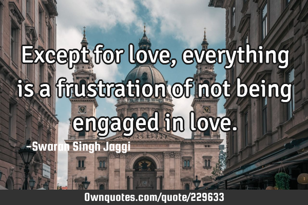 Except for love, everything is a frustration of not being engaged in