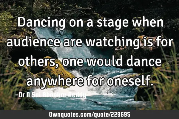 Dancing on a stage when audience are watching is for others, one would dance anywhere for