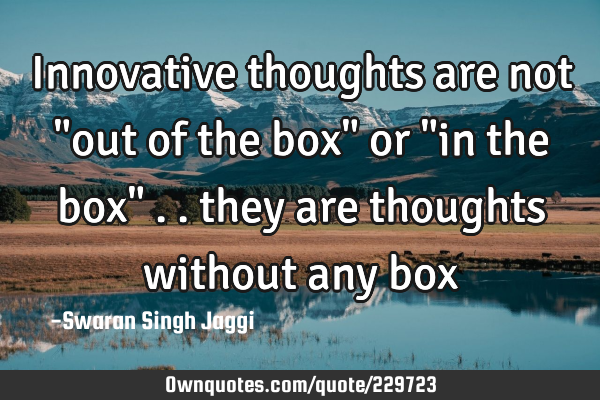 Innovative thoughts are not "out of the box" or "in the box" .. they are thoughts without any