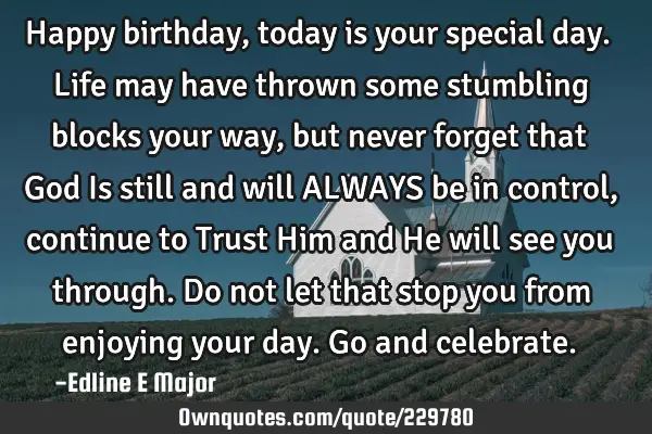 Happy birthday, today is your special day.
Life may have thrown some stumbling blocks your way,