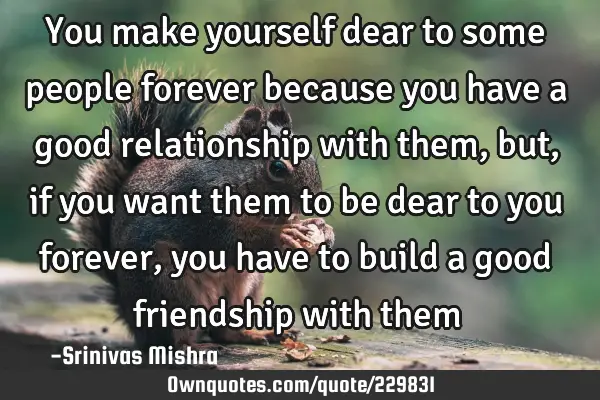 You make yourself dear to some people forever because you have a good relationship with them, but,