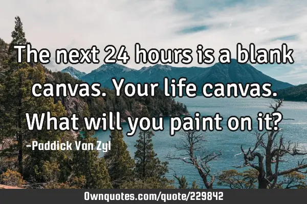 The next 24 hours is a blank canvas. Your life canvas. What will you paint on it?