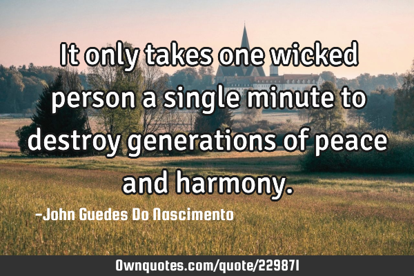 It only takes one wicked person a single minute to destroy generations of peace and