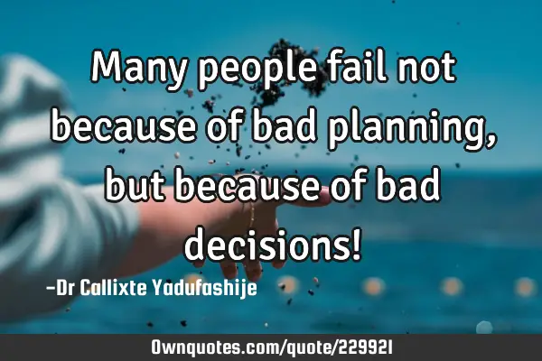 Many people fail not because of bad planning, but because of bad decisions!