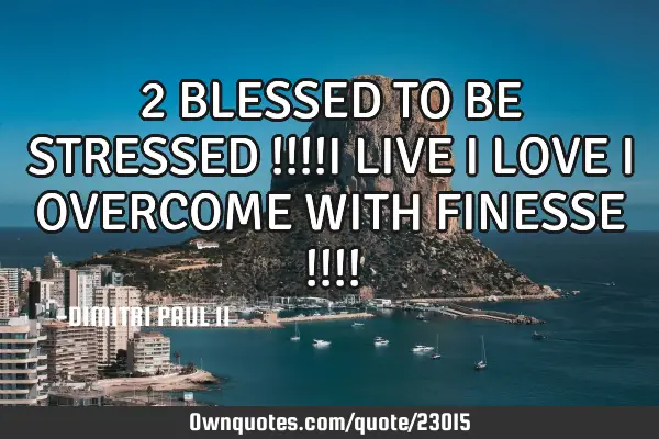 2 BLESSED TO BE STRESSED !!!!I LIVE I LOVE I OVERCOME WITH FINESSE !!!!