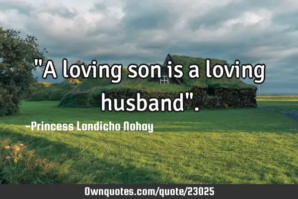 "A loving son is a loving husband"