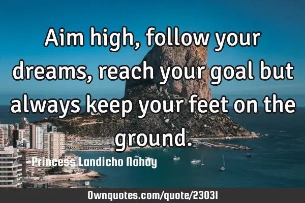 Aim high, follow your dreams, reach your goal but always keep your feet on the