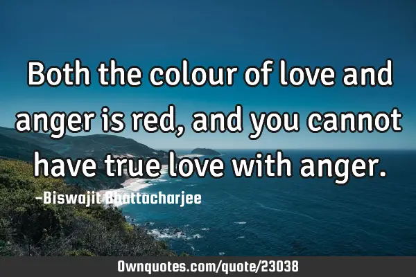 Both the colour of love and anger is red , and you cannot have true love with