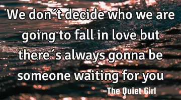 We don´t decide who we are going to fall in love but there´s always gonna be someone waiting for