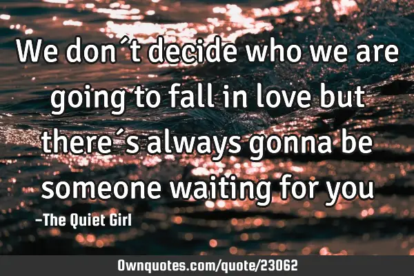We don´t decide who we are going to fall in love but there´s always gonna be someone waiting for