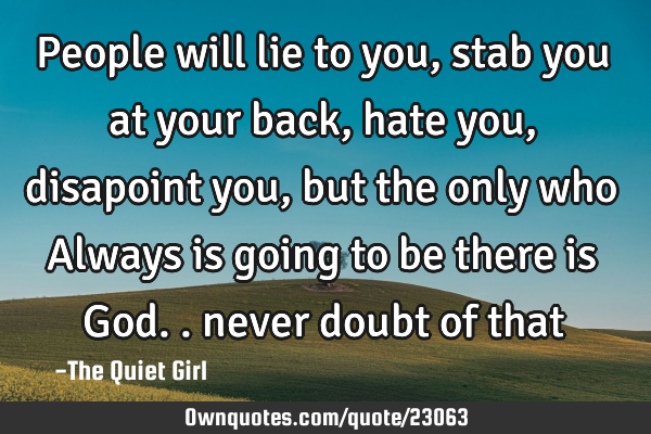 People will lie to you, stab you at your back, hate you, disapoint you, but the only who Always is