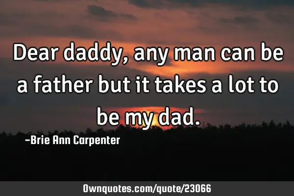 Dear daddy, any man can be a father but it takes a lot to be my