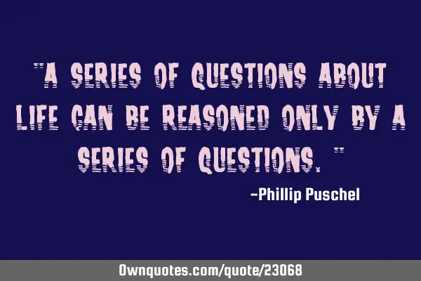 "A series of questions about life can be reasoned only by a series of questions."