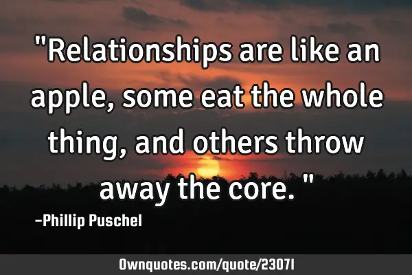 "Relationships are like an apple, some eat the whole thing, and others throw away the core."