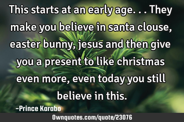 This starts at an early age...they make you believe in santa clouse, easter bunny, jesus and then