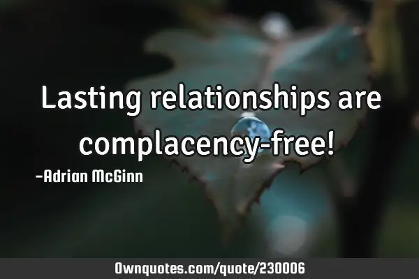 Lasting relationships are complacency-free!  ﻿