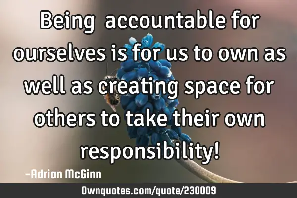Being ﻿accountable for ourselves is for us to own as well as creating space for others to take