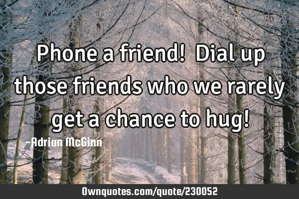 Phone a friend! ﻿Dial up those friends who we rarely get a chance to hug!