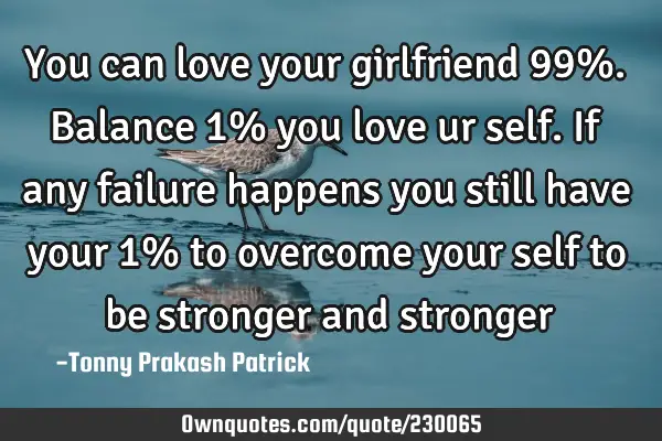 You can love your girlfriend 99%. Balance 1% you love ur self. If any failure happens you still