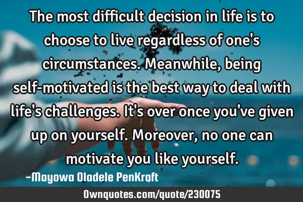 The most difficult decision in life is to choose to live regardless of one