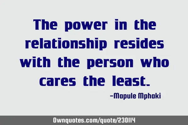 The power in the relationship resides with the person who cares the
