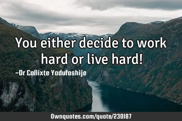 You either decide to work hard or live hard!