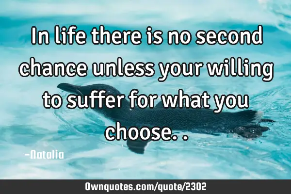 In life there is no second chance unless your willing to suffer for what you