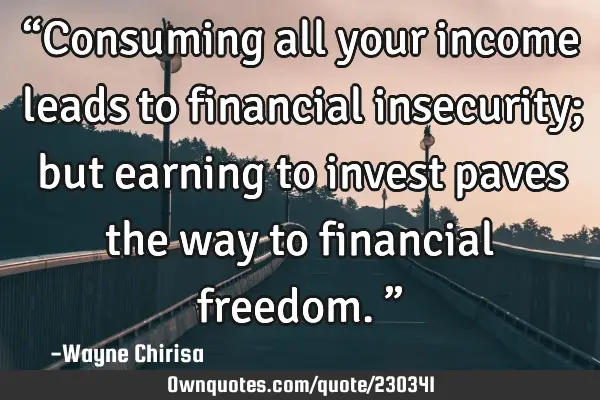 “Consuming all your income leads to financial insecurity; but earning to invest paves the way to