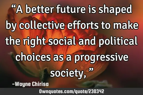 “A better future is shaped by collective efforts to make the right social and political choices