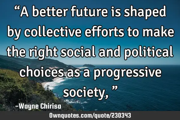 “A better future is shaped by collective efforts to make the right social and political choices
